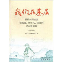 我们在基层.首都新闻战线走基层.转作风.改文风活动报道集（市属媒体）