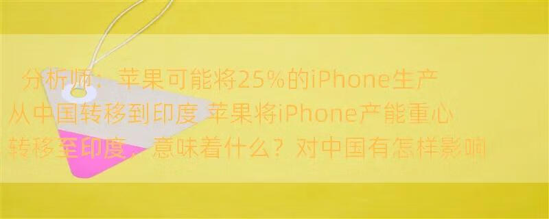 分析师：苹果可能将25%的iPhone生产从中国转移到印度 苹果将iPhone产能重心转移至印度，意味着什么？对中国有怎样影响