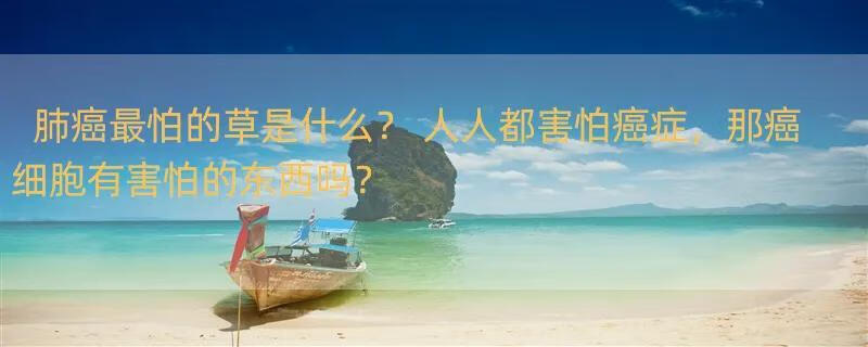 肺癌最怕的草是什么？ 人人都害怕癌症，那癌细胞有害怕的东西吗？