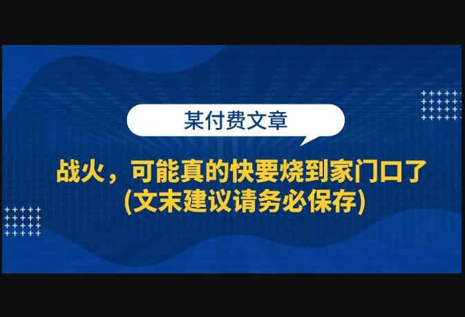 某付费文章：战火，可能真的快要烧到家门口了 (文末建议请务必保存)-666资源网