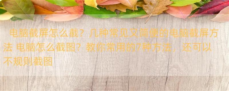 电脑截屏怎么截？几种常见又简便的电脑截屏方法 电脑怎么截图？教你常用的7种方法，还可以不规则截图