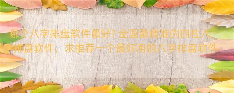 哪个八字排盘软件最好? 全国最精准的四柱八字排盘软件，求推荐一个最好用的八字排盘软件