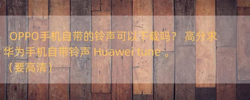 OPPO手机自带的铃声可以下载吗？ 高分求华为手机自带铃声 Huawei tune 。（要高清）