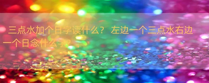 三点水加个日字读什么？ 左边一个三点水右边一个日念什么字?