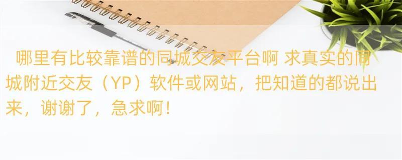 哪里有比较靠谱的同城交友平台啊 求真实的同城附近交友（YP）软件或网站，把知道的都说出来，谢谢了，急求啊！