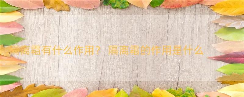 隔离霜有什么作用？ 隔离霜的作用是什么