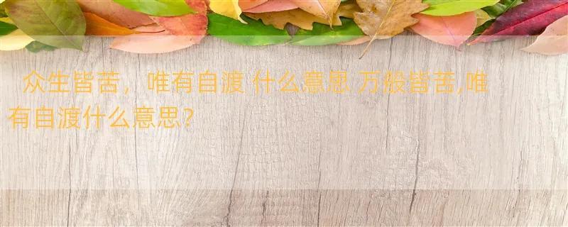 众生皆苦，唯有自渡 什么意思 万般皆苦,唯有自渡什么意思？