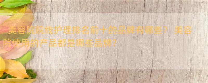 美容院院线护理排名前十的品牌有哪些？ 美容院使用的产品都是哪些品牌？