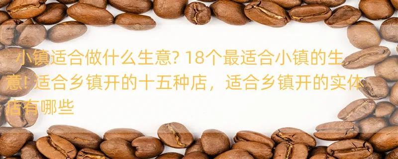 小镇适合做什么生意? 18个最适合小镇的生意! 适合乡镇开的十五种店，适合乡镇开的实体店有哪些