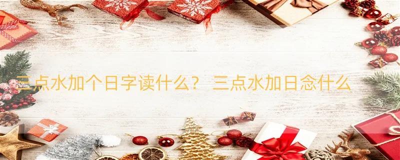 三点水加个日字读什么？ 三点水加日念什么