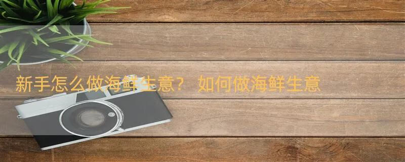 新手怎么做海鲜生意？ 如何做海鲜生意