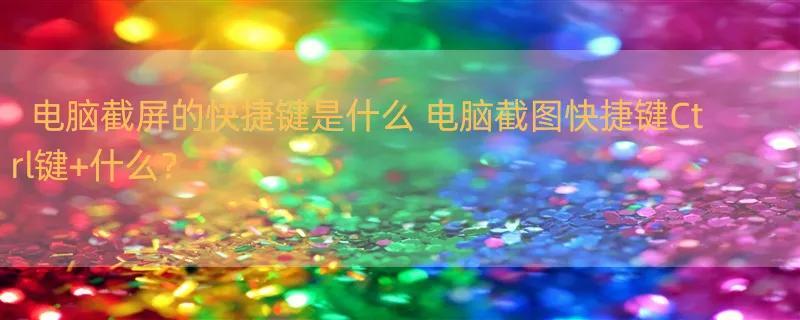 电脑截屏的快捷键是什么 电脑截图快捷键Ctrl键 什么？