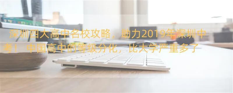 深圳四大高中名校攻略，助力2019年深圳中考！ 中国高中的等级分化，比大学严重多了