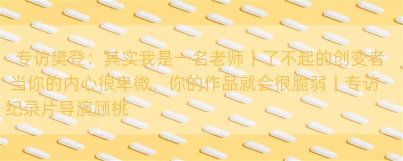 专访樊登：其实我是一名老师｜了不起的创变者 当你的内心很卑微，你的作品就会很脆弱｜专访纪录片导演顾桃