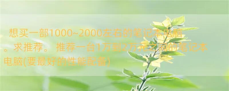 想买一部1000~2000左右的笔记本电脑。求推荐。 推荐一台1万到2万元之间的笔记本电脑(要最好的性能配备)