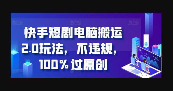 快手短剧电脑搬运2.0玩法，不违规，100%过原创-狗凯之家源码网-网站游戏源码-黑科技工具分享！