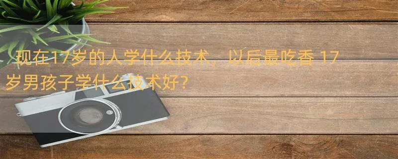 现在17岁的人学什么技术，以后最吃香 17岁男孩子学什么技术好？