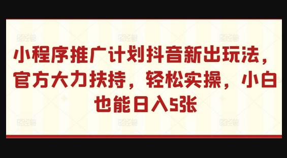 小程序推广计划抖音新出玩法，官方大力扶持，轻松实操，小白也能日入5张-狗凯之家源码网-网站游戏源码-黑科技工具分享！