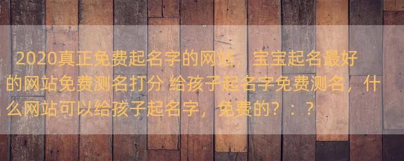 2020真正免费起名字的网站，宝宝起名最好的网站免费测名打分 给孩子起名字免费测名，什么网站可以给孩子起名字，免费的？：?