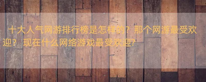 十大人气网游排行榜是怎样的？那个网游最受欢迎？ 现在什么网络游戏最受欢迎?