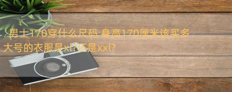 男士170穿什么尺码 身高170厘米该买多大号的衣服是xl?还是xxl?