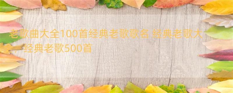 老歌曲大全100首经典老歌歌名 经典老歌大全，经典老歌500首