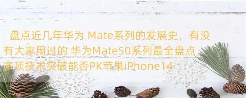 盘点近几年华为 Mate系列的发展史，有没有大家用过的 华为Mate50系列最全盘点，多项技术突破能否PK苹果iPhone14系列？