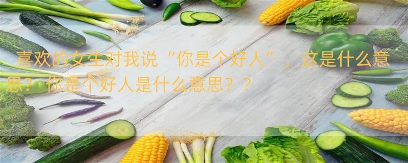 喜欢的女生对我说“你是个好人”，这是什么意思？ 你是个好人是什么意思？？