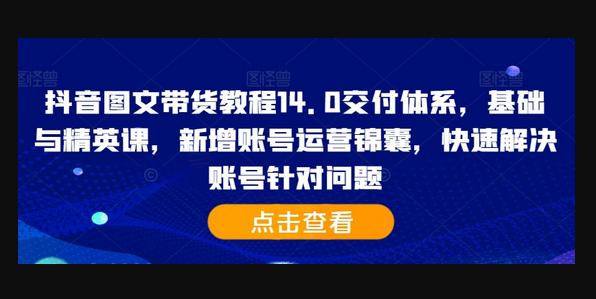 抖音图文带货教程14.0交付体系，基础与精英课，新增账号运营锦囊，快速解决账号针对问题-狗凯之家源码网-网站游戏源码-黑科技工具分享！