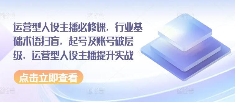 运营型人设主播必修课，行业基础术语扫盲，起号及账号破层级，运营型人设主播提升实战