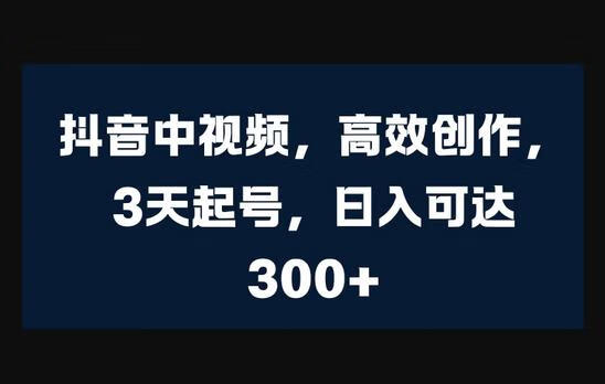 抖音中视频，高效创作，3天起号，日入可达3张-666资源网