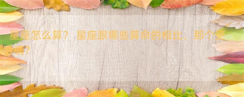 星座怎么算？ 星座跟哪些算命的相比，那个更准确？