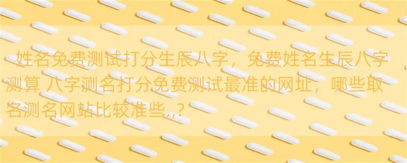 姓名免费测试打分生辰八字，免费姓名生辰八字测算 八字测名打分免费测试最准的网址，哪些取名测名网站比较准些,,?