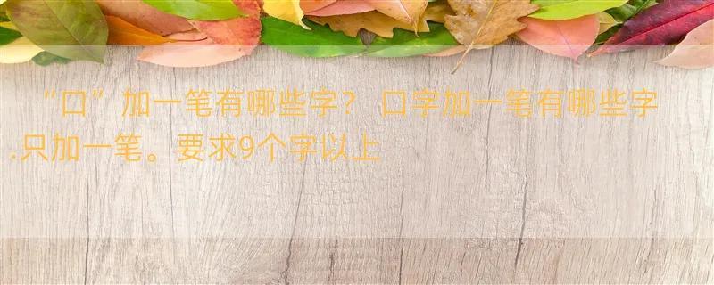 “口”加一笔有哪些字？ 口字加一笔有哪些字.只加一笔。要求9个字以上