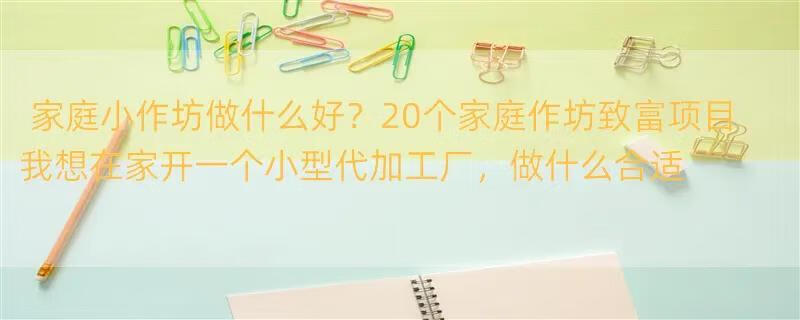 家庭小作坊做什么好？20个家庭作坊致富项目 我想在家开一个小型代加工厂，做什么合适