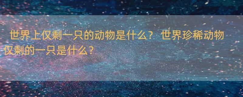 世界上仅剩一只的动物是什么？ 世界珍稀动物仅剩的一只是什么？