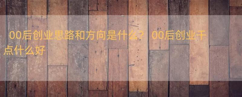 00后创业思路和方向是什么？ 00后创业干点什么好