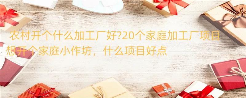 农村开个什么加工厂好?20个家庭加工厂项目 想开个家庭小作坊，什么项目好点