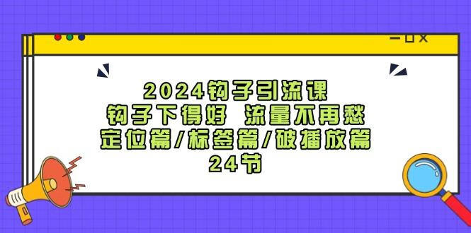 2024钩子引流课：钩子下得好 流量不再愁，定位篇/标签篇/破播放篇/