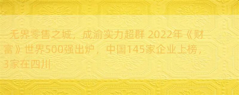 无界零售之城，成渝实力超群 2022年《财富》世界500强出炉，中国145家企业上榜，3家在四川