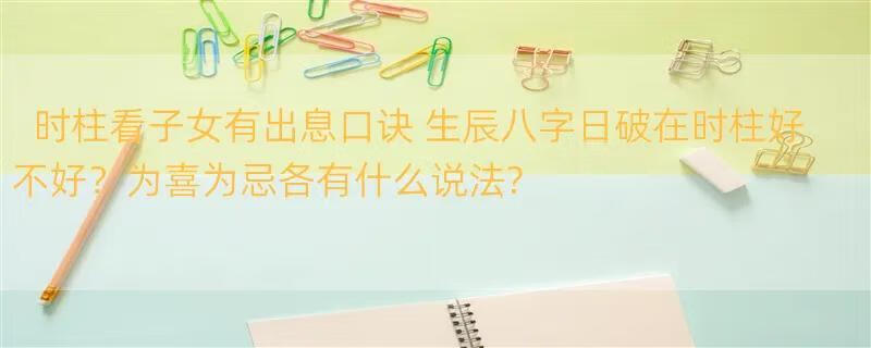 时柱看子女有出息口诀 生辰八字日破在时柱好不好？为喜为忌各有什么说法?