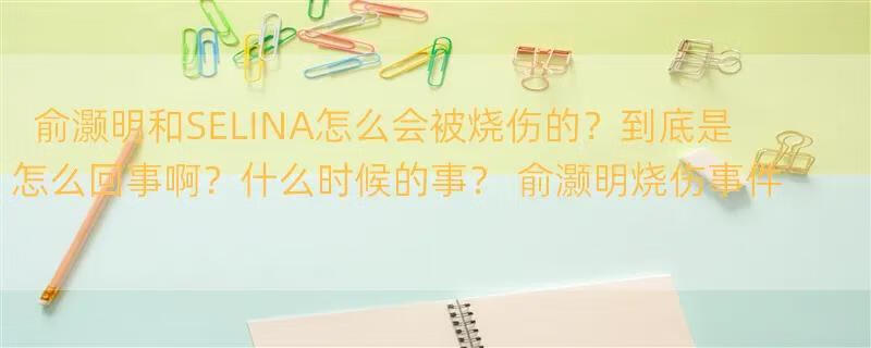 俞灏明和SELINA怎么会被烧伤的？到底是怎么回事啊？什么时候的事？ 俞灏明烧伤事件