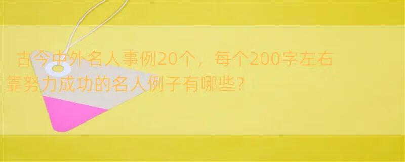 古今中外名人事例20个，每个200字左右 靠努力成功的名人例子有哪些？