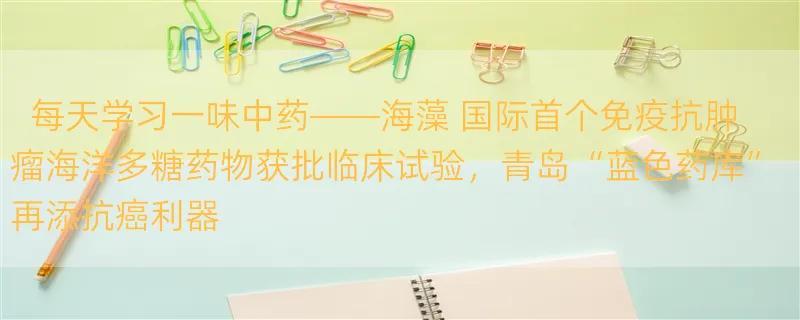 每天学习一味中药——海藻 国际首个免疫抗肿瘤海洋多糖药物获批临床试验，青岛“蓝色药库”再添抗癌利器