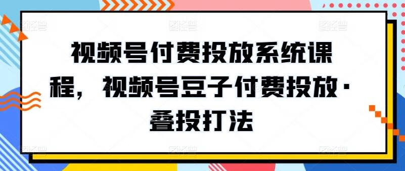 网赚教程丨付费投放系统 新版视频号课程，视频号豆子付费投放·叠投打法-果儿资源站