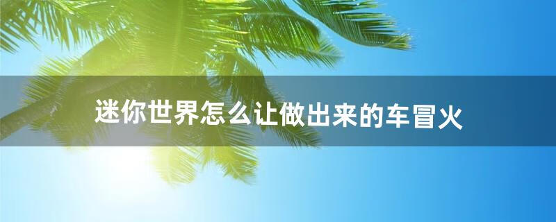 迷你世界怎么让做出来的车冒火（迷你世界怎么做能放出来的车)